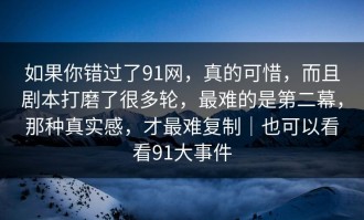 如果你错过了91网，真的可惜，而且剧本打磨了很多轮，最难的是第二幕，那种真实感，才最难复制｜也可以看看91大事件