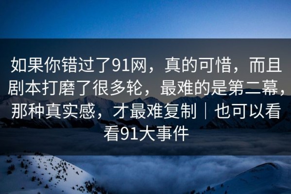 如果你错过了91网，真的可惜，而且剧本打磨了很多轮，最难的是第二幕，那种真实感，才最难复制｜也可以看看91大事件