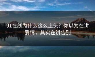91在线为什么这么上头？你以为在讲爱情，其实在讲告别