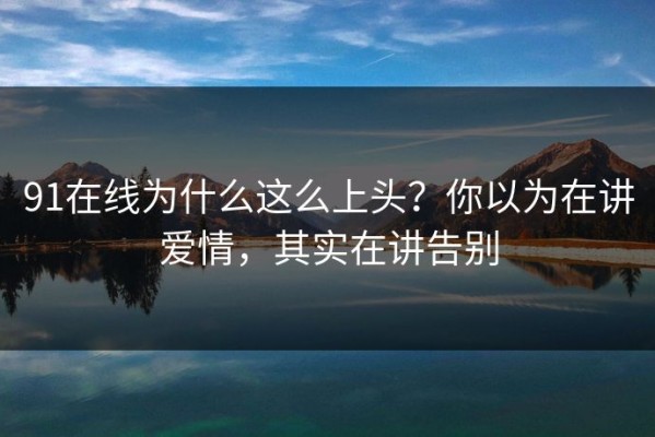 91在线为什么这么上头？你以为在讲爱情，其实在讲告别