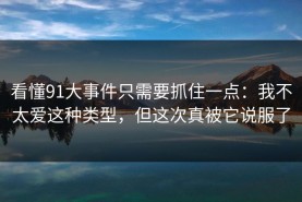 看懂91大事件只需要抓住一点：我不太爱这种类型，但这次真被它说服了