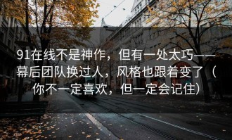 91在线不是神作，但有一处太巧——幕后团队换过人，风格也跟着变了（你不一定喜欢，但一定会记住）