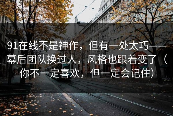 91在线不是神作，但有一处太巧——幕后团队换过人，风格也跟着变了（你不一定喜欢，但一定会记住）
