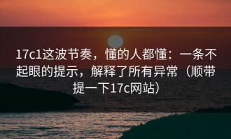 17c1这波节奏，懂的人都懂：一条不起眼的提示，解释了所有异常（顺带提一下17c网站）