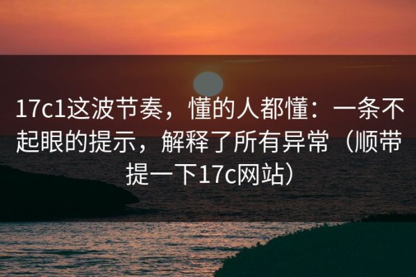 17c1这波节奏，懂的人都懂：一条不起眼的提示，解释了所有异常（顺带提一下17c网站）