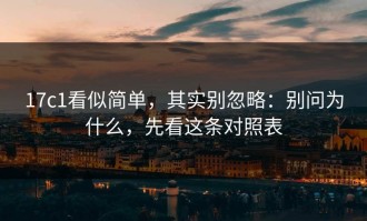 17c1看似简单，其实别忽略：别问为什么，先看这条对照表