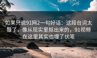 如果只说91网2一句好话：这段台词太狠了，像从现实里抠出来的，91视频在这里其实也埋了伏笔