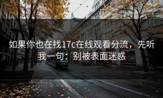 如果你也在找17c在线观看分流，先听我一句：别被表面迷惑