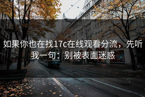 如果你也在找17c在线观看分流，先听我一句：别被表面迷惑