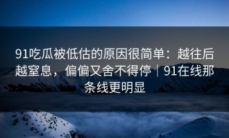 91吃瓜被低估的原因很简单：越往后越窒息，偏偏又舍不得停｜91在线那条线更明显