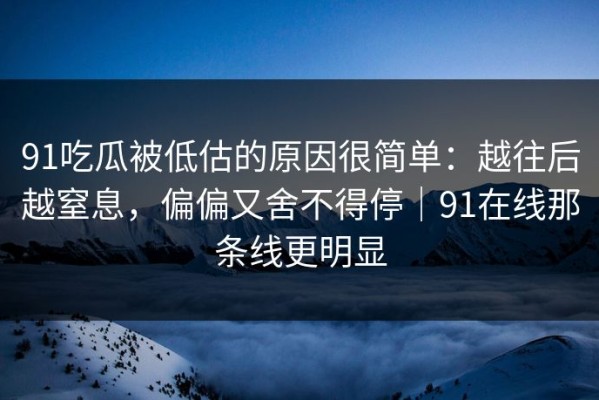 91吃瓜被低估的原因很简单：越往后越窒息，偏偏又舍不得停｜91在线那条线更明显