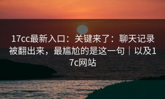 17cc最新入口：关键来了：聊天记录被翻出来，最尴尬的是这一句｜以及17c网站