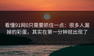 看懂91网0只需要抓住一点：很多人漏掉的彩蛋，其实在第一分钟就出现了