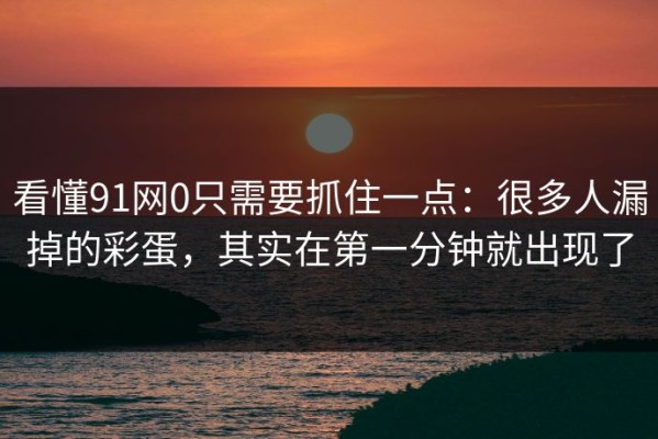 看懂91网0只需要抓住一点：很多人漏掉的彩蛋，其实在第一分钟就出现了