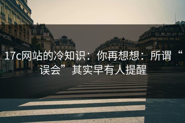 17c网站的冷知识：你再想想：所谓“误会”其实早有人提醒