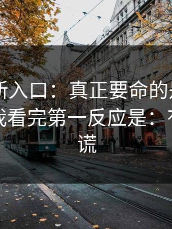 17cc最新入口：真正要命的是：不是夸张，我看完第一反应是：有人在撒谎