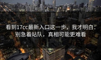 看到17cc最新入口这一步，我才明白：别急着站队，真相可能更难看