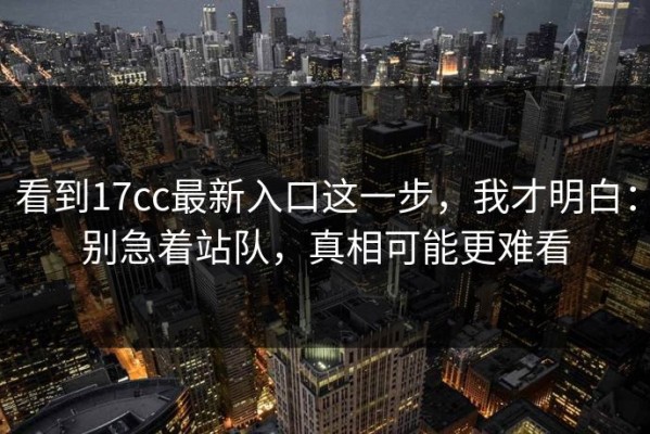 看到17cc最新入口这一步，我才明白：别急着站队，真相可能更难看