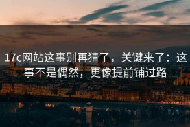 17c网站这事别再猜了，关键来了：这事不是偶然，更像提前铺过路