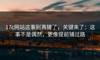 17c网站这事别再猜了，关键来了：这事不是偶然，更像提前铺过路