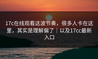 17c在线观看这波节奏，很多人卡在这里，其实是理解偏了｜以及17cc最新入口
