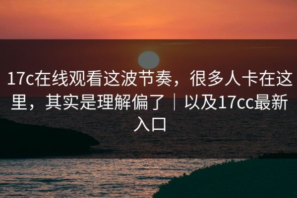 17c在线观看这波节奏，很多人卡在这里，其实是理解偏了｜以及17cc最新入口