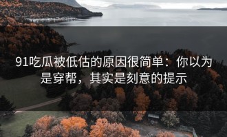 91吃瓜被低估的原因很简单：你以为是穿帮，其实是刻意的提示