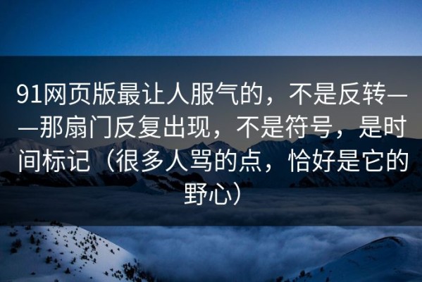 91网页版最让人服气的，不是反转——那扇门反复出现，不是符号，是时间标记（很多人骂的点，恰好是它的野心）
