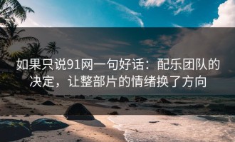 如果只说91网一句好话：配乐团队的决定，让整部片的情绪换了方向