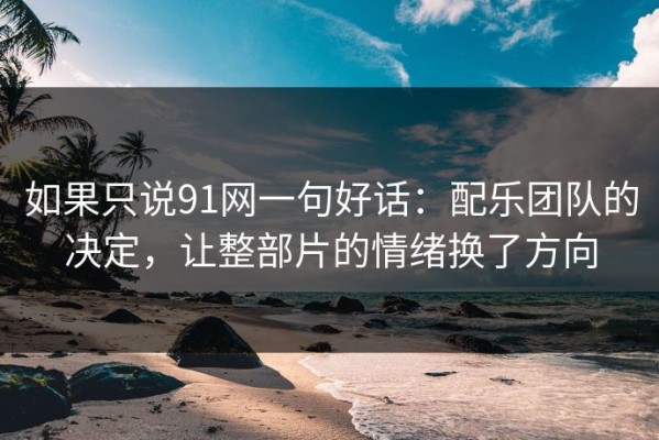 如果只说91网一句好话：配乐团队的决定，让整部片的情绪换了方向