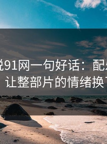 如果只说91网一句好话：配乐团队的决定，让整部片的情绪换了方向