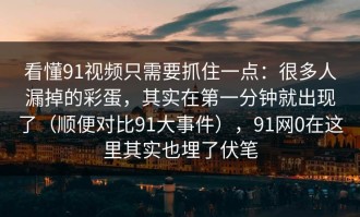 看懂91视频只需要抓住一点：很多人漏掉的彩蛋，其实在第一分钟就出现了（顺便对比91大事件），91网0在这里其实也埋了伏笔