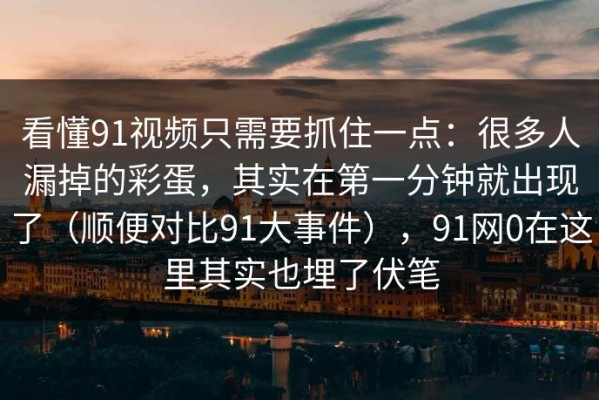 看懂91视频只需要抓住一点：很多人漏掉的彩蛋，其实在第一分钟就出现了（顺便对比91大事件），91网0在这里其实也埋了伏笔