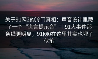 关于91网2的冷门真相：声音设计里藏了一个“谎言提示音”｜91大事件那条线更明显，91网0在这里其实也埋了伏笔