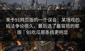 关于91网页版的一个误会：某场戏的拍法争论很久，最后选了最冒险的那版｜91吃瓜那条线更明显