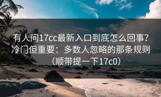 有人问17cc最新入口到底怎么回事？冷门但重要：多数人忽略的那条规则（顺带提一下17c0）