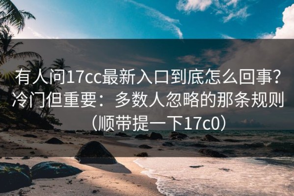 有人问17cc最新入口到底怎么回事？冷门但重要：多数人忽略的那条规则（顺带提一下17c0）