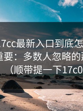 有人问17cc最新入口到底怎么回事？冷门但重要：多数人忽略的那条规则（顺带提一下17c0）