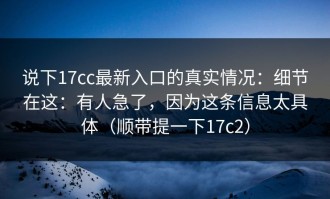 说下17cc最新入口的真实情况：细节在这：有人急了，因为这条信息太具体（顺带提一下17c2）