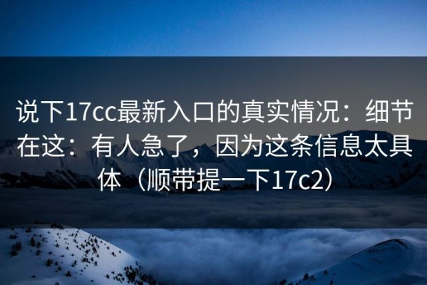 说下17cc最新入口的真实情况：细节在这：有人急了，因为这条信息太具体（顺带提一下17c2）