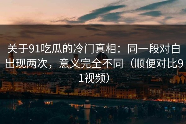关于91吃瓜的冷门真相：同一段对白出现两次，意义完全不同（顺便对比91视频）