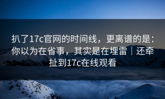 扒了17c官网的时间线，更离谱的是：你以为在省事，其实是在埋雷｜还牵扯到17c在线观看