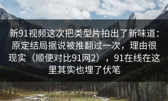 新91视频这次把类型片拍出了新味道：原定结局据说被推翻过一次，理由很现实（顺便对比91网2），91在线在这里其实也埋了伏笔