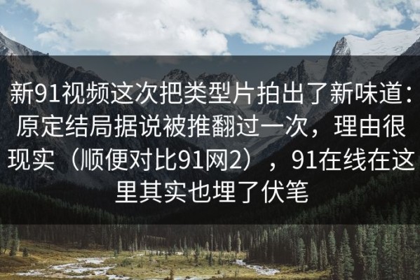新91视频这次把类型片拍出了新味道：原定结局据说被推翻过一次，理由很现实（顺便对比91网2），91在线在这里其实也埋了伏笔