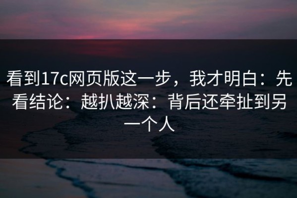 看到17c网页版这一步，我才明白：先看结论：越扒越深：背后还牵扯到另一个人