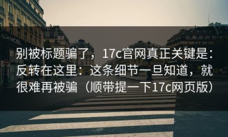 别被标题骗了，17c官网真正关键是：反转在这里：这条细节一旦知道，就很难再被骗（顺带提一下17c网页版）