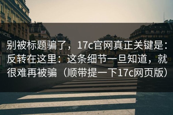 别被标题骗了，17c官网真正关键是：反转在这里：这条细节一旦知道，就很难再被骗（顺带提一下17c网页版）