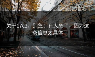 关于17c2，别急：有人急了，因为这条信息太具体
