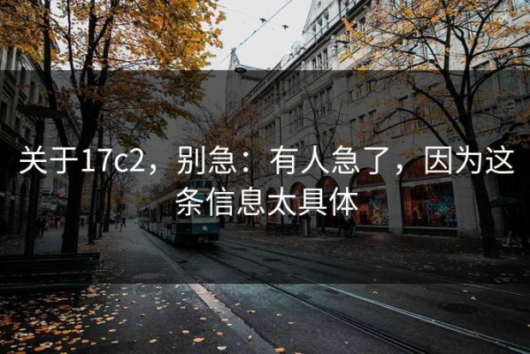 关于17c2，别急：有人急了，因为这条信息太具体