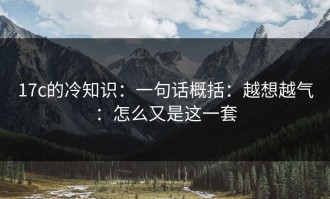 17c的冷知识：一句话概括：越想越气：怎么又是这一套